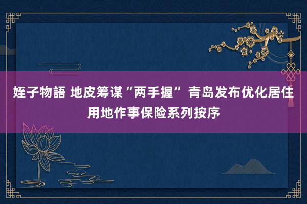 姪子物語 地皮筹谋“两手握” 青岛发布优化居住用地作事保险系列按序