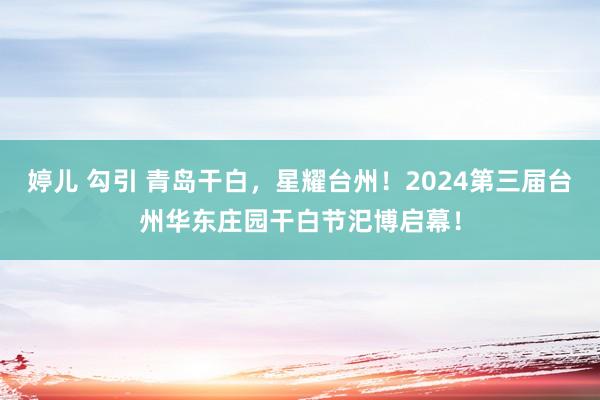 婷儿 勾引 青岛干白，星耀台州！2024第三届台州华东庄园干白节汜博启幕！