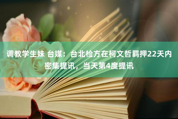 调教学生妹 台媒：台北检方在柯文哲羁押22天内密集提讯，当天第4度提讯