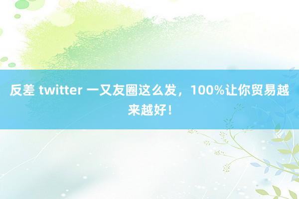 反差 twitter 一又友圈这么发，100%让你贸易越来越好！