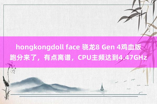 hongkongdoll face 骁龙8 Gen 4鸡血版跑分来了，有点离谱，CPU主频达到4.47GHz