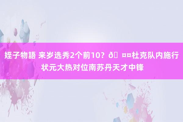 姪子物語 来岁选秀2个前10？🤤杜克队内施行 状元大热对位南苏丹天才中锋