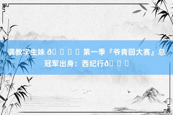 调教学生妹 🏆️第一季『爷青回大赛』总冠军出身：西纪行🎉