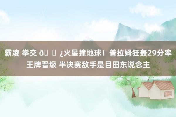 霸凌 拳交 🍿火星撞地球！普拉姆狂轰29分率王牌晋级 半决赛敌手是目田东说念主