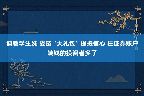 调教学生妹 战略“大礼包”提振信心 往证券账户转钱的投资者多了