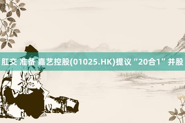 肛交 准备 嘉艺控股(01025.HK)提议“20合1”并股