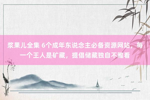 浆果儿全集 6个成年东说念主必备资源网站，每一个王人是矿藏，提倡储藏独自不雅看