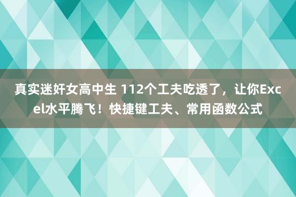 真实迷奸女高中生 112个工夫吃透了，让你Excel水平腾飞！快捷键工夫、常用函数公式