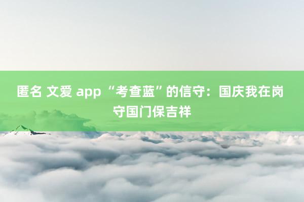 匿名 文爱 app “考查蓝”的信守：国庆我在岗 守国门保吉祥