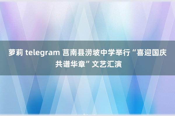 萝莉 telegram 莒南县涝坡中学举行“喜迎国庆 共谱华章”文艺汇演