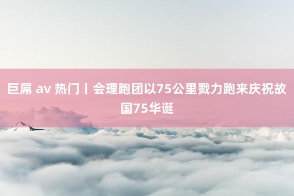 巨屌 av 热门丨会理跑团以75公里戮力跑来庆祝故国75华诞