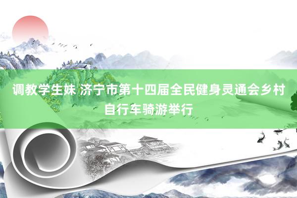 调教学生妹 济宁市第十四届全民健身灵通会乡村自行车骑游举行