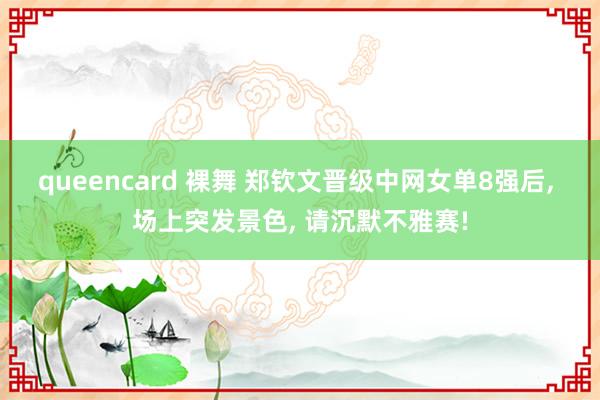 queencard 裸舞 郑钦文晋级中网女单8强后， 场上突发景色， 请沉默不雅赛!