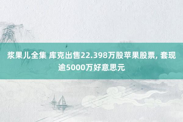 浆果儿全集 库克出售22.398万股苹果股票， 套现逾5000万好意思元