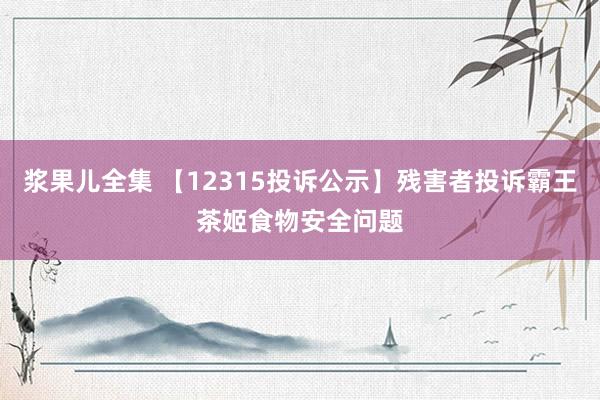 浆果儿全集 【12315投诉公示】残害者投诉霸王茶姬食物安全问题