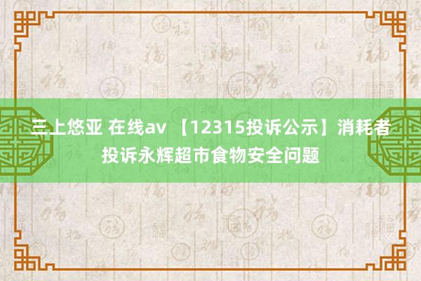 三上悠亚 在线av 【12315投诉公示】消耗者投诉永辉超市食物安全问题