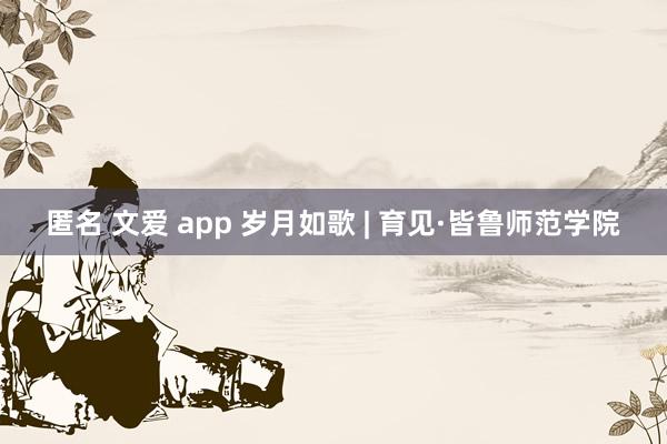 匿名 文爱 app 岁月如歌 | 育见·皆鲁师范学院