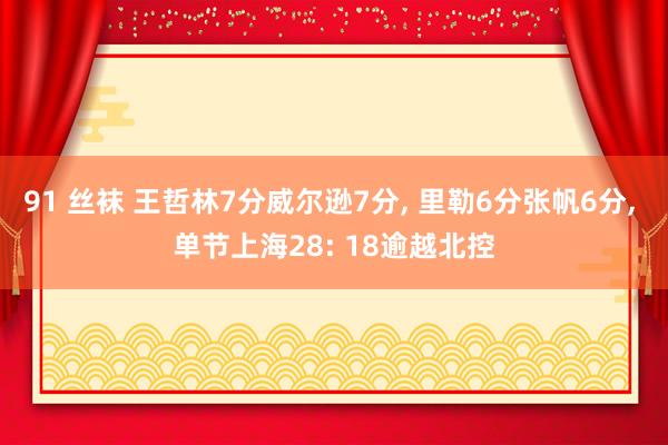 91 丝袜 王哲林7分威尔逊7分， 里勒6分张帆6分， 单节上海28: 18逾越北控