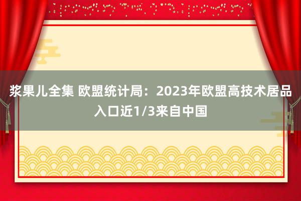 浆果儿全集 欧盟统计局：2023年欧盟高技术居品入口近1/3来自中国