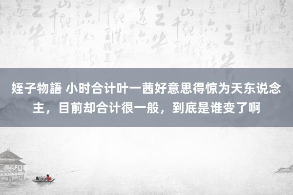 姪子物語 小时合计叶一茜好意思得惊为天东说念主，目前却合计很一般，到底是谁变了啊