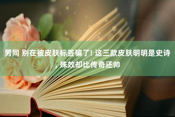 男同 别在被皮肤标签骗了! 这三款皮肤明明是史诗， 殊效却比传奇还帅