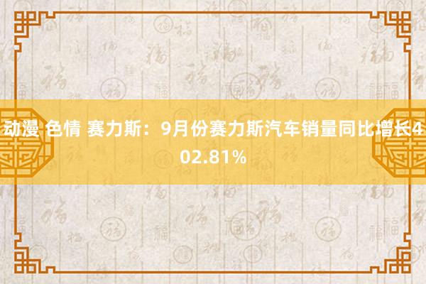 动漫 色情 赛力斯：9月份赛力斯汽车销量同比增长402.81%