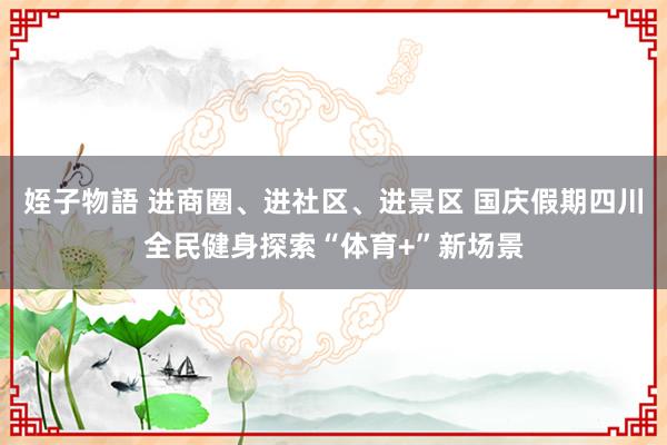 姪子物語 进商圈、进社区、进景区 国庆假期四川全民健身探索“体育+”新场景