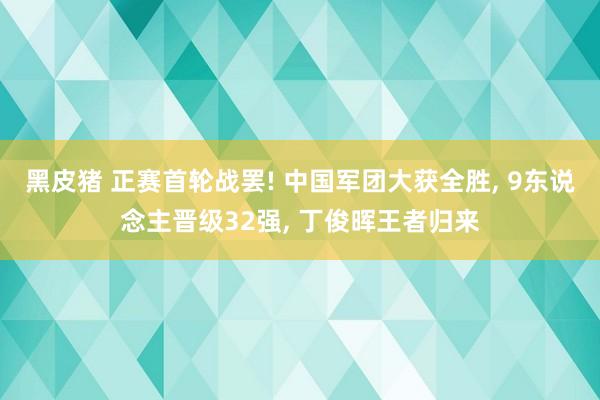 黑皮猪 正赛首轮战罢! 中国军团大获全胜， 9东说念主晋级32强， 丁俊晖王者归来