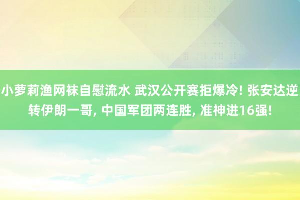 小萝莉渔网袜自慰流水 武汉公开赛拒爆冷! 张安达逆转伊朗一哥， 中国军团两连胜， 准神进16强!