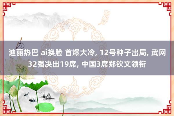 迪丽热巴 ai换脸 首爆大冷， 12号种子出局， 武网32强决出19席， 中国3席郑钦文领衔