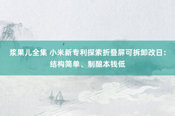 浆果儿全集 小米新专利探索折叠屏可拆卸改日：结构简单、制酿本钱低