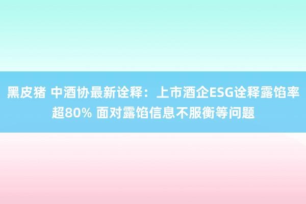 黑皮猪 中酒协最新诠释：上市酒企ESG诠释露馅率超80% 面对露馅信息不服衡等问题