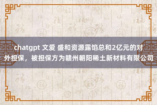 chatgpt 文爱 盛和资源露馅总和2亿元的对外担保，被担保方为赣州朝阳稀土新材料有限公司