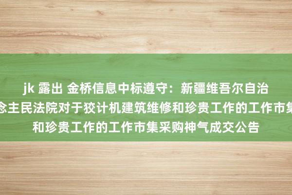 jk 露出 金桥信息中标遵守：新疆维吾尔自治区哈密市中级东说念主民法院对于狡计机建筑维修和珍贵工作的工作市集采购神气成交公告