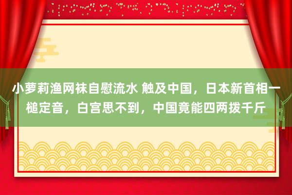 小萝莉渔网袜自慰流水 触及中国，日本新首相一槌定音，白宫思不到，中国竟能四两拨千斤