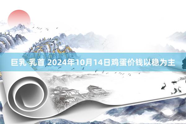 巨乳 乳首 2024年10月14日鸡蛋价钱以稳为主