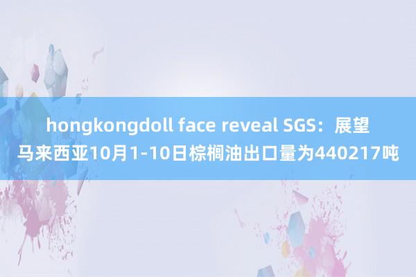 hongkongdoll face reveal SGS：展望马来西亚10月1-10日棕榈油出口量为440217吨