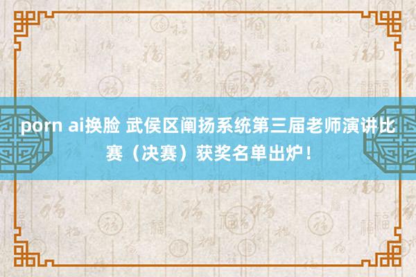 porn ai换脸 武侯区阐扬系统第三届老师演讲比赛（决赛）获奖名单出炉！