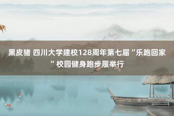 黑皮猪 四川大学建校128周年第七届“乐跑回家”校园健身跑步履举行