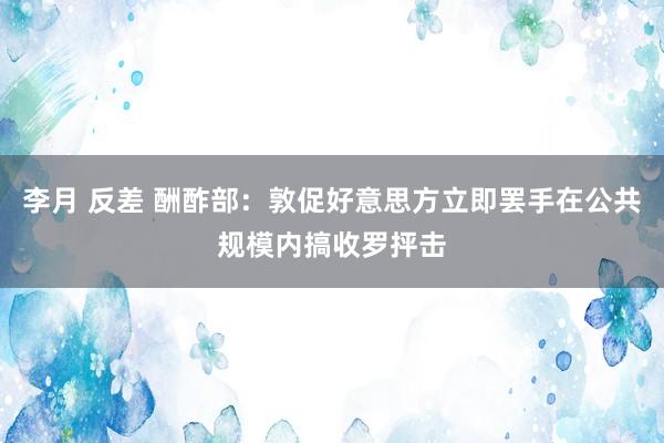 李月 反差 酬酢部：敦促好意思方立即罢手在公共规模内搞收罗抨击