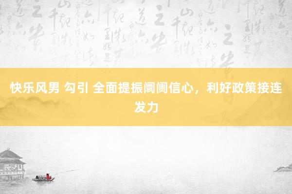 快乐风男 勾引 全面提振阛阓信心，利好政策接连发力