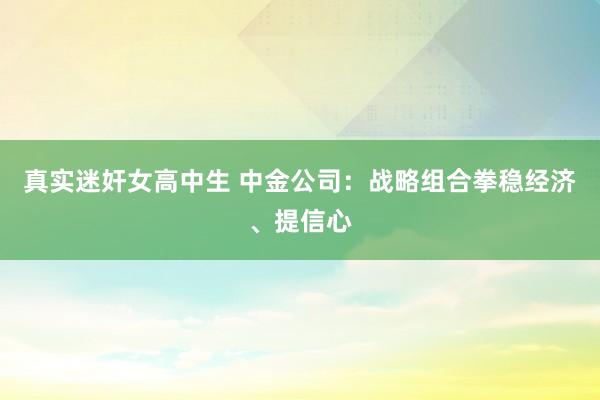 真实迷奸女高中生 中金公司：战略组合拳稳经济、提信心