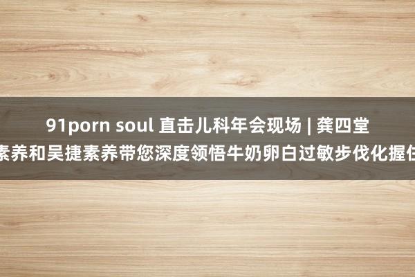 91porn soul 直击儿科年会现场 | 龚四堂素养和吴捷素养带您深度领悟牛奶卵白过敏步伐化握住