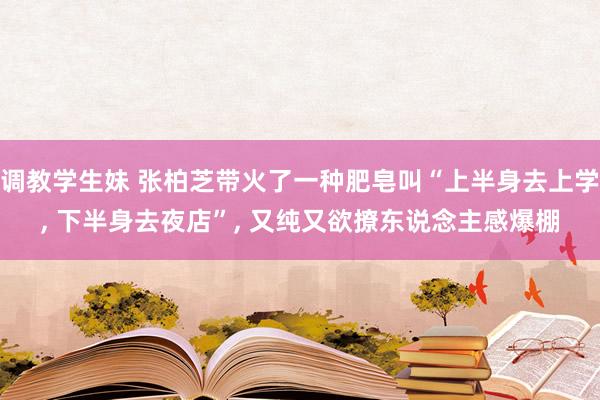 调教学生妹 张柏芝带火了一种肥皂叫“上半身去上学， 下半身去夜店”， 又纯又欲撩东说念主感爆棚