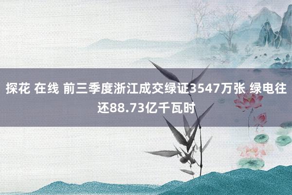 探花 在线 前三季度浙江成交绿证3547万张 绿电往还88.73亿千瓦时