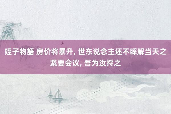 姪子物語 房价将暴升， 世东说念主还不睬解当天之紧要会议， 吾为汝捋之