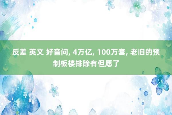 反差 英文 好音问， 4万亿， 100万套， 老旧的预制板楼排除有但愿了