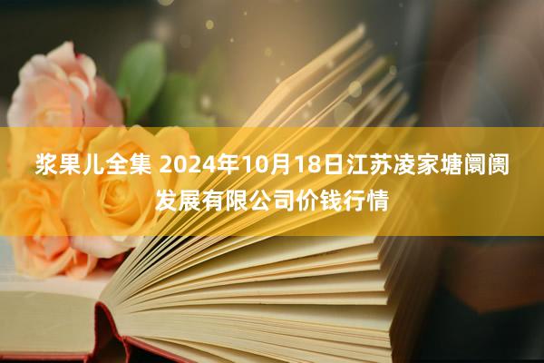 浆果儿全集 2024年10月18日江苏凌家塘阛阓发展有限公司价钱行情