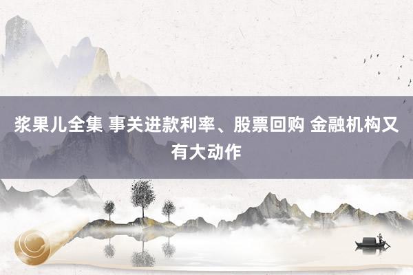 浆果儿全集 事关进款利率、股票回购 金融机构又有大动作