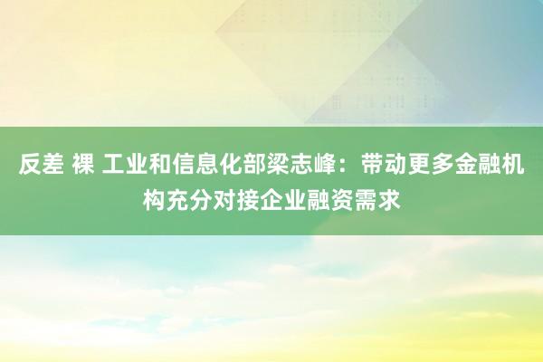 反差 裸 工业和信息化部梁志峰：带动更多金融机构充分对接企业融资需求